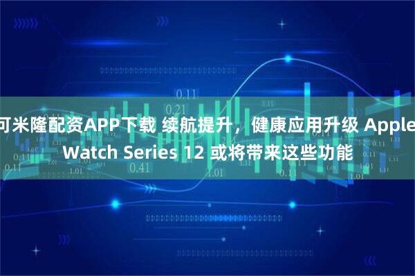 可米隆配资APP下载 续航提升，健康应用升级 Apple Watch Series 12 或将带来这些功能