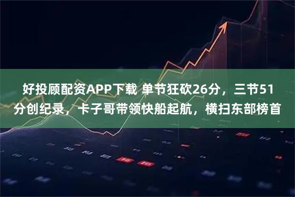 好投顾配资APP下载 单节狂砍26分，三节51分创纪录，卡子哥带领快船起航，横扫东部榜首