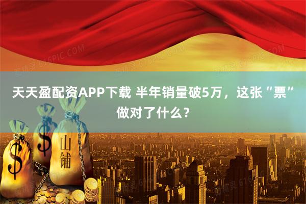 天天盈配资APP下载 半年销量破5万，这张“票”做对了什么？