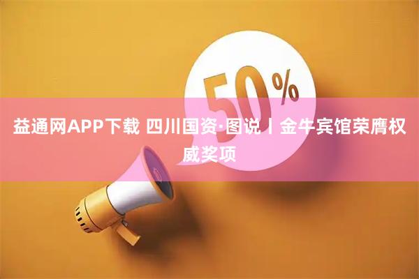 益通网APP下载 四川国资·图说丨金牛宾馆荣膺权威奖项