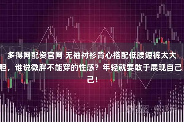 多得网配资官网 无袖衬衫背心搭配低腰短裤太大胆，谁说微胖不能穿的性感？年轻就要敢于展现自己！