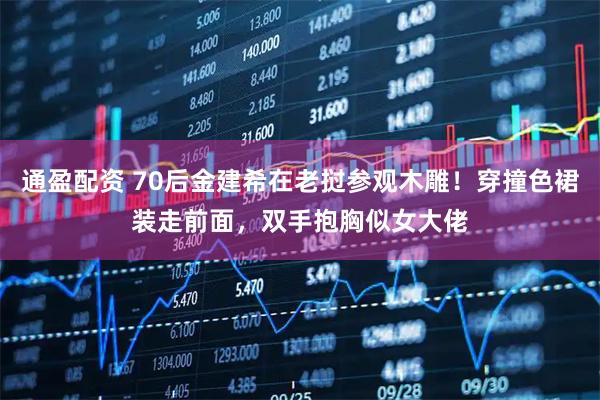 通盈配资 70后金建希在老挝参观木雕！穿撞色裙装走前面，双手抱胸似女大佬