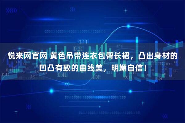 悦来网官网 黄色吊带连衣包臀长裙，凸出身材的凹凸有致的曲线美，明媚自信！