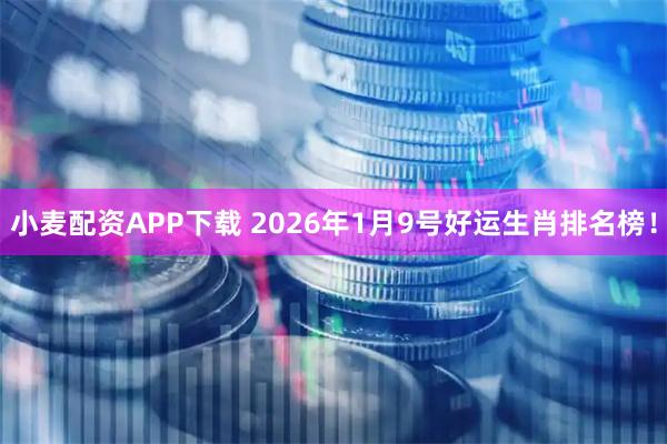 小麦配资APP下载 2026年1月9号好运生肖排名榜！