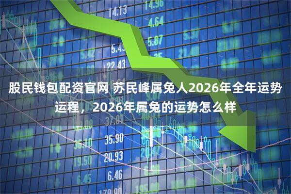 股民钱包配资官网 苏民峰属兔人2026年全年运势运程，2026年属兔的运势怎么样