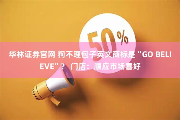 华林证券官网 狗不理包子英文商标是“GO BELIEVE”？ 门店：顺应市场喜好