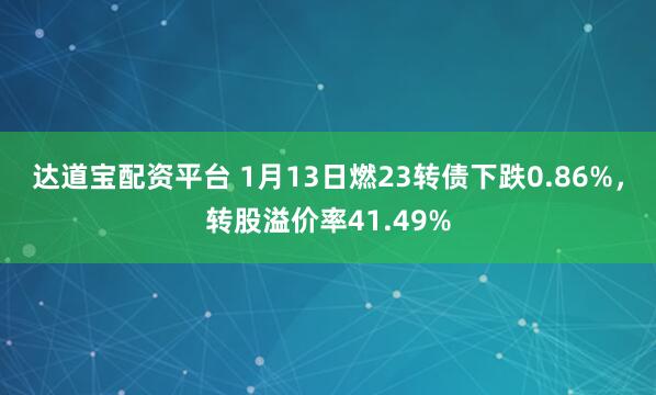 达道宝配资平台 1月13日燃23转债下跌0.86%，转股溢价率41.49%