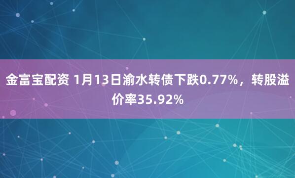 金富宝配资 1月13日渝水转债下跌0.77%，转股溢价率35.92%