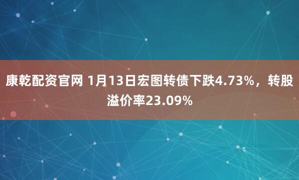 康乾配资官网 1月13日宏图转债下跌4.73%，转股溢价率23.09%