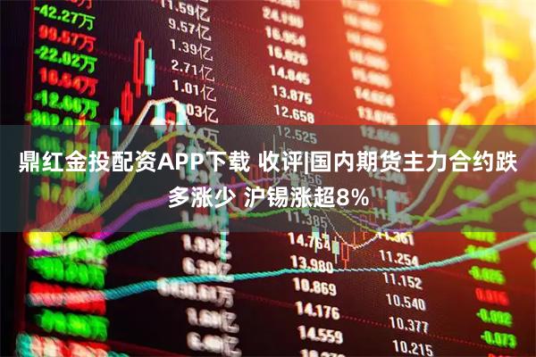 鼎红金投配资APP下载 收评|国内期货主力合约跌多涨少 沪锡涨超8%