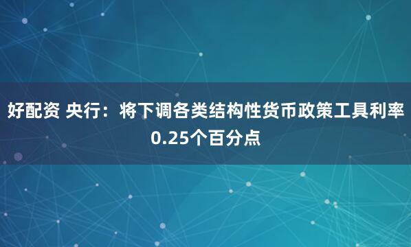 好配资 央行：将下调各类结构性货币政策工具利率0.25个百分点