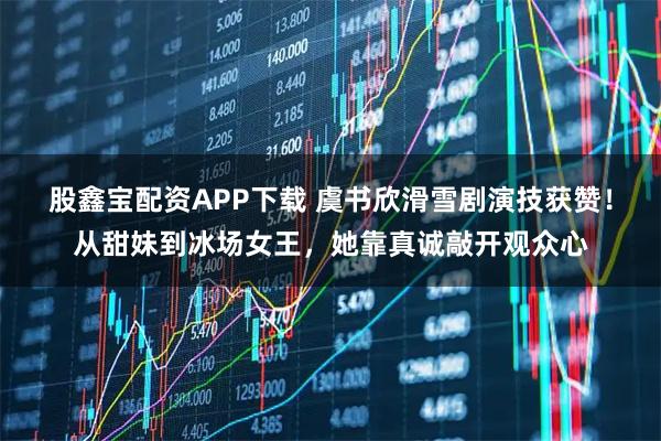 股鑫宝配资APP下载 虞书欣滑雪剧演技获赞！从甜妹到冰场女王，她靠真诚敲开观众心