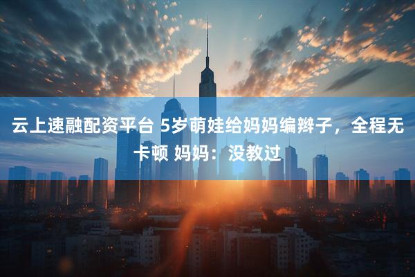 云上速融配资平台 5岁萌娃给妈妈编辫子，全程无卡顿 妈妈：没教过