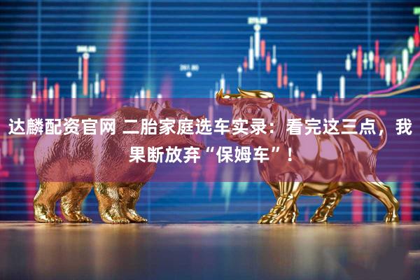 达麟配资官网 二胎家庭选车实录：看完这三点，我果断放弃“保姆车”！