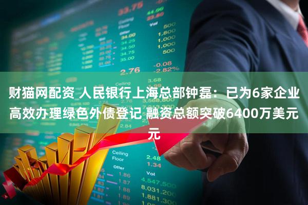 财猫网配资 人民银行上海总部钟磊：已为6家企业高效办理绿色外债登记 融资总额突破6400万美元