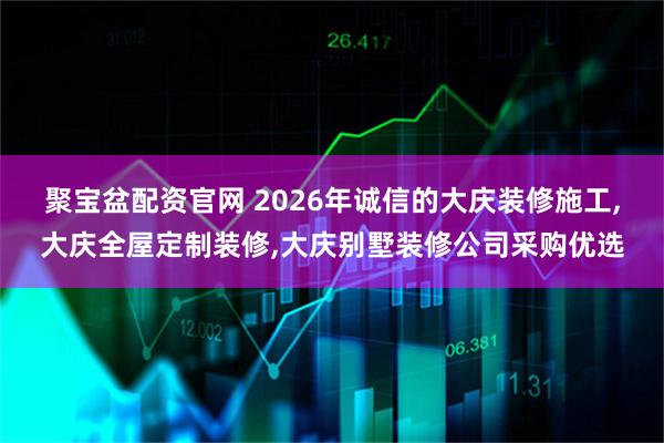 聚宝盆配资官网 2026年诚信的大庆装修施工,大庆全屋定制装修,大庆别墅装修公司采购优选