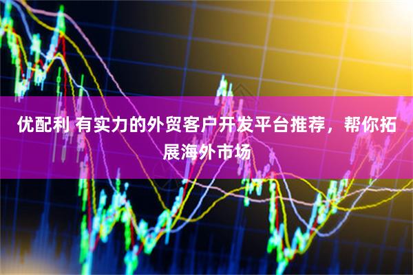 优配利 有实力的外贸客户开发平台推荐，帮你拓展海外市场