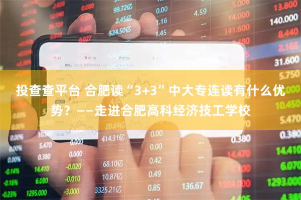 投查查平台 合肥读“3+3”中大专连读有什么优势？——走进合肥高科经济技工学校