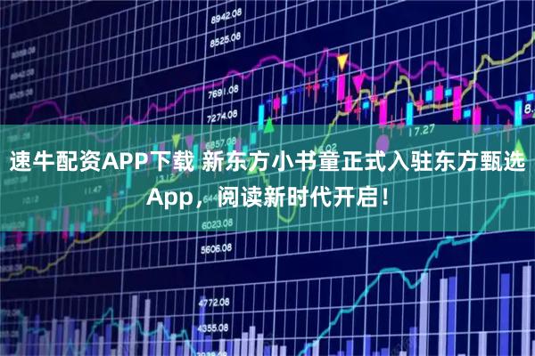 速牛配资APP下载 新东方小书童正式入驻东方甄选App，阅读新时代开启！
