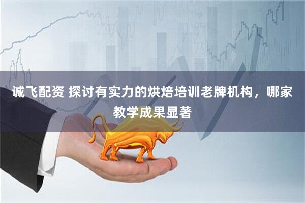 诚飞配资 探讨有实力的烘焙培训老牌机构，哪家教学成果显著