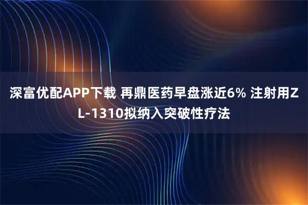 深富优配APP下载 再鼎医药早盘涨近6% 注射用ZL-1310拟纳入突破性疗法