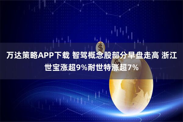 万达策略APP下载 智驾概念股部分早盘走高 浙江世宝涨超9%耐世特涨超7%
